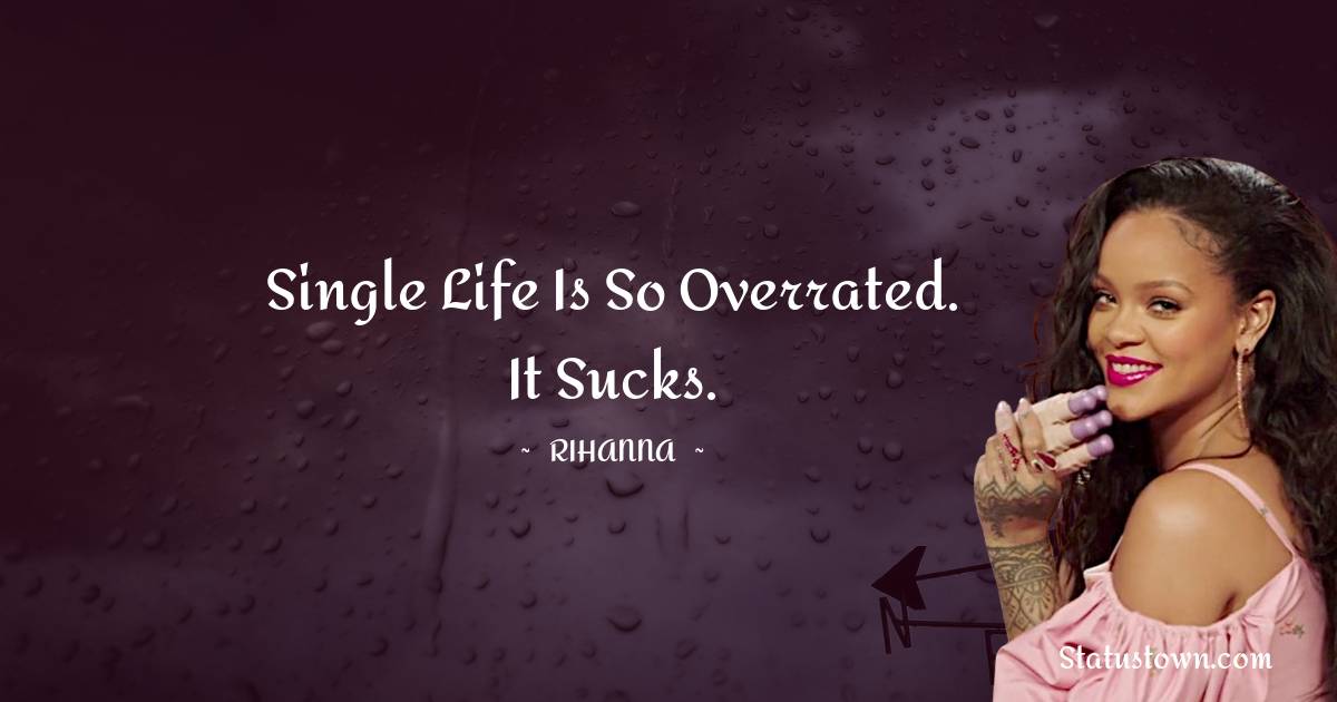 Rihanna Quotes - Single life is so overrated. It sucks.