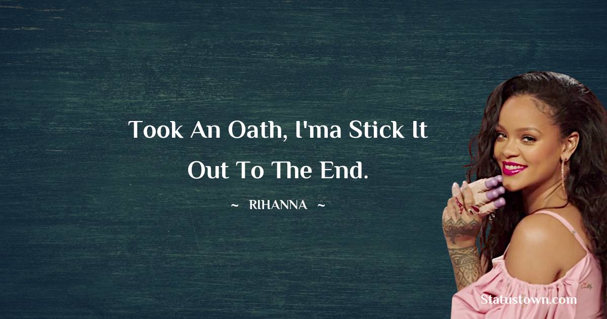 Rihanna Quotes - Took an oath, I'ma stick it out to the end.