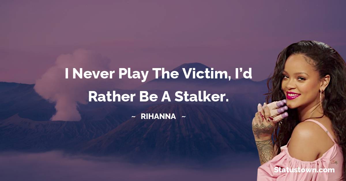 Rihanna Quotes - I never play the victim, I’d rather be a stalker.