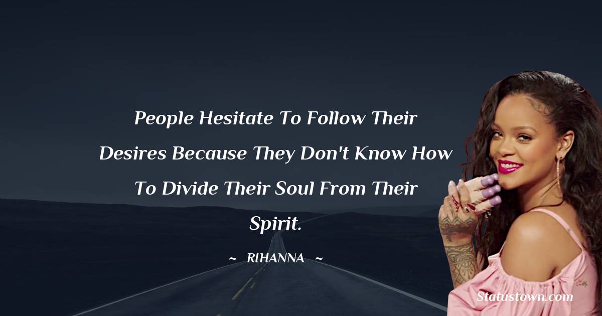 People hesitate to follow their desires because they don't know how to divide their soul from their spirit. - Rihanna quotes