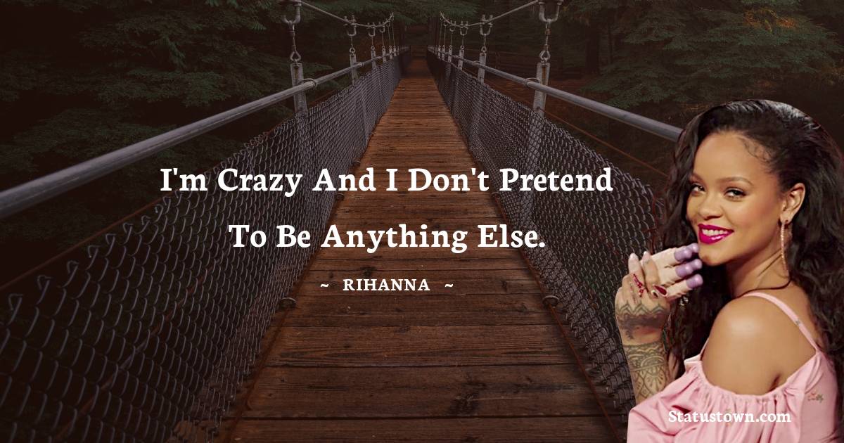 Rihanna Quotes - I'm crazy and I don't pretend to be anything else.