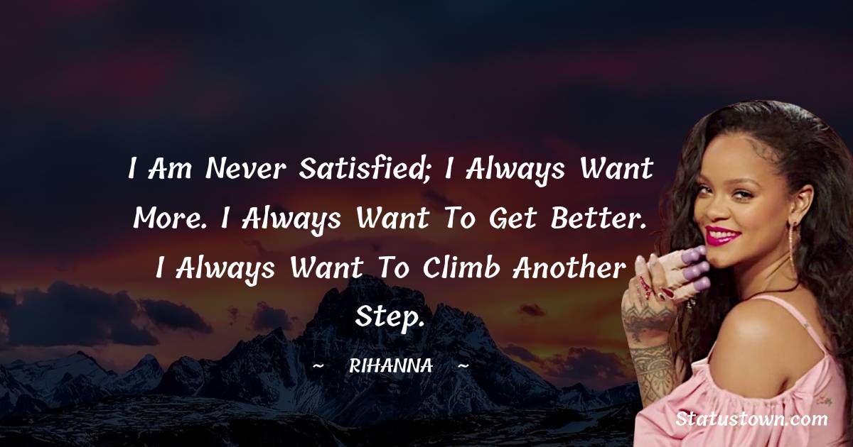 Rihanna Quotes - I am never satisfied; I always want more. I always want to get better. I always want to climb another step.