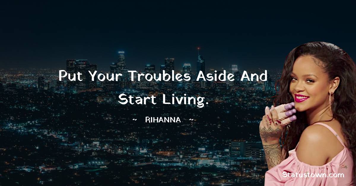 Rihanna Quotes - Put your troubles aside and start living.