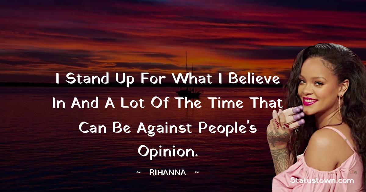 Rihanna Quotes - I stand up for what I believe in and a lot of the time that can be against people's opinion.