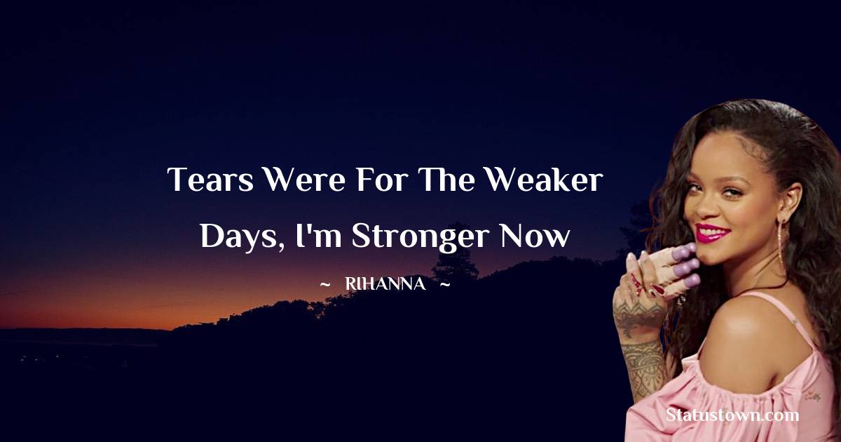 Rihanna Quotes - Tears were for the weaker days, I'm stronger now