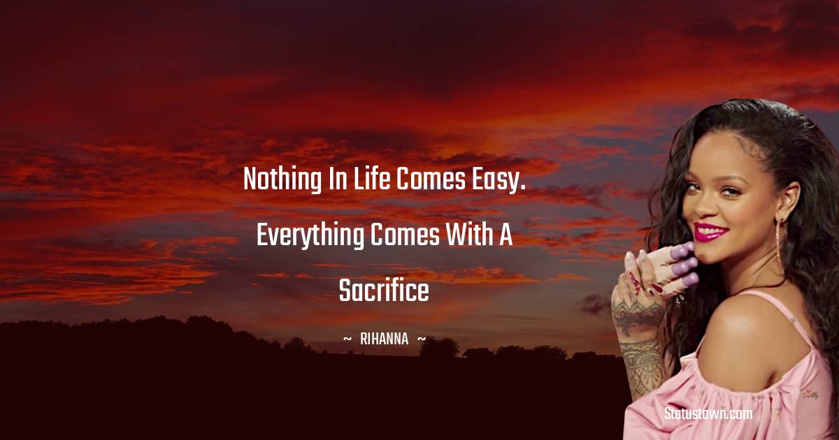 Rihanna Quotes - Nothing in life comes easy. Everything comes with a sacrifice