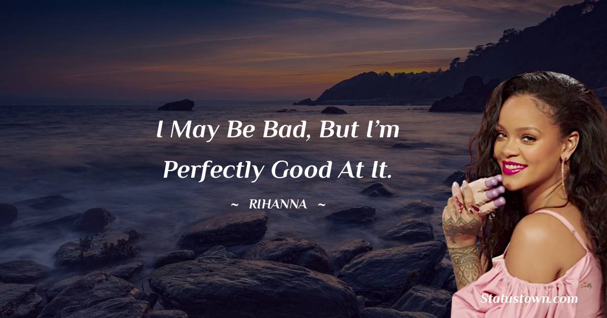 Rihanna Quotes - I may be bad, but I’m perfectly good at it.