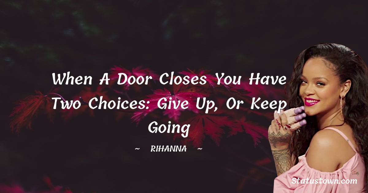 Rihanna Quotes - When a door closes you have two choices: give up, or keep going