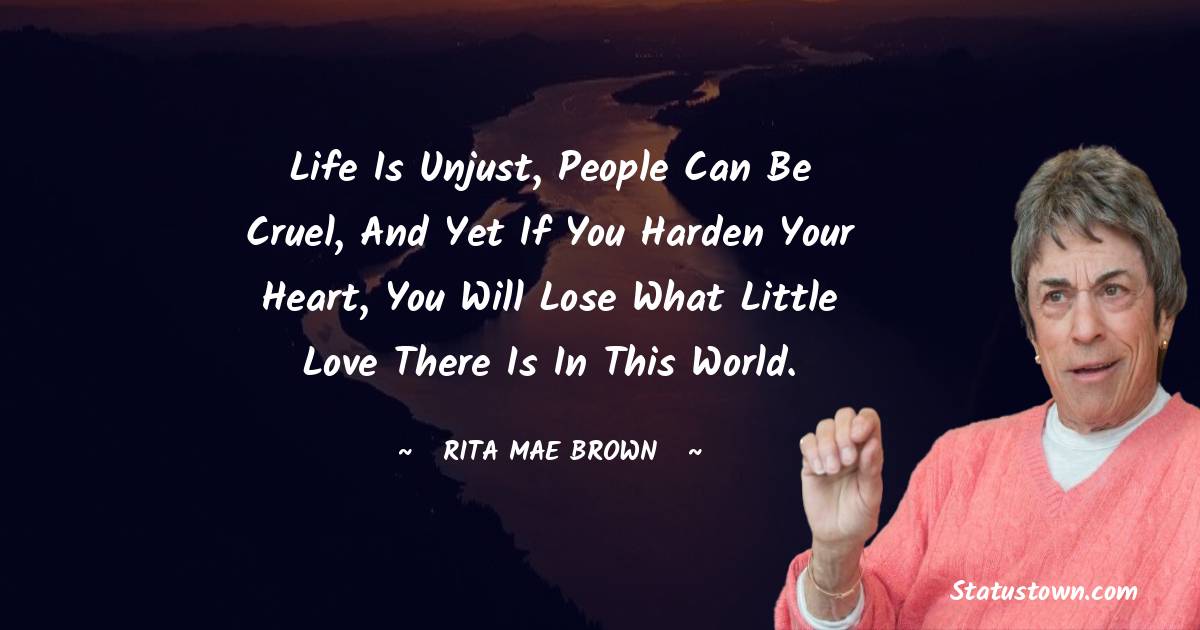 Rita Mae Brown Quotes - Life is unjust, people can be cruel, and yet if you harden your heart, you will lose what little love there is in this world.
