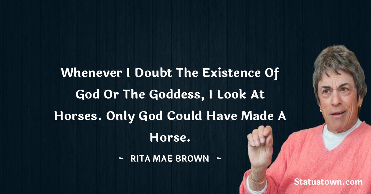 Rita Mae Brown Quotes - Whenever I doubt the existence of God or the Goddess, I look at horses. Only God could have made a horse.