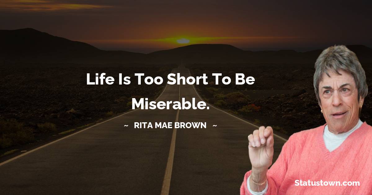 Life is too short to be miserable. - Rita Mae Brown quotes