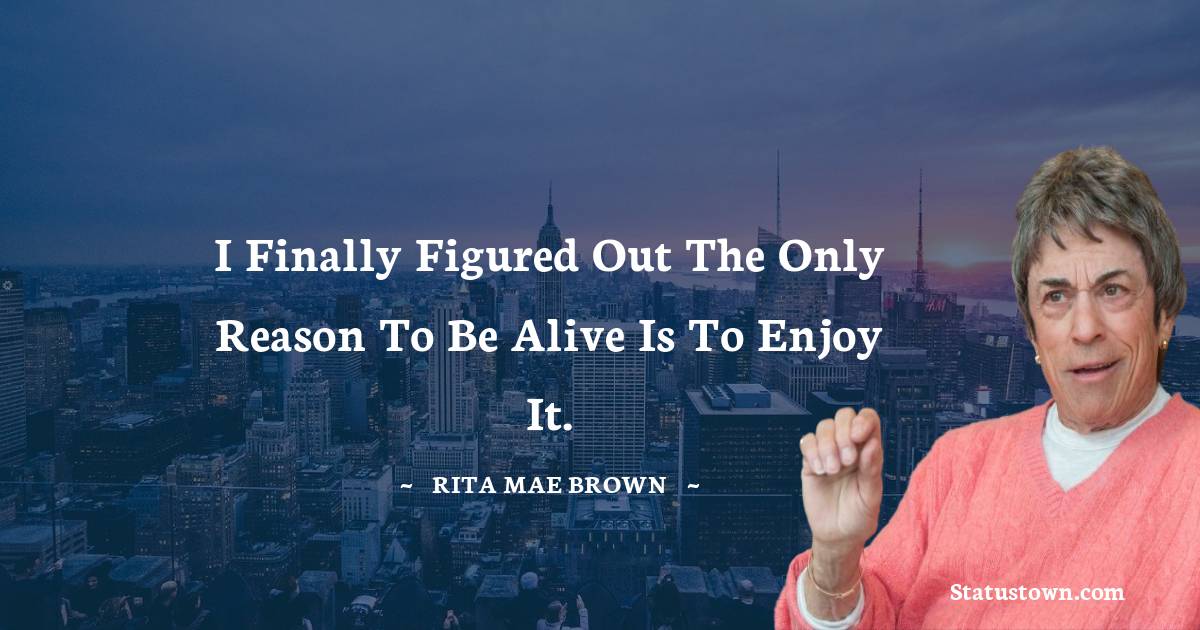Rita Mae Brown Quotes - I finally figured out the only reason to be alive is to enjoy it.