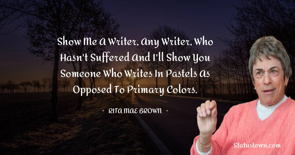 Show me a writer, any writer, who hasn't suffered and I'll show you someone who writes in pastels as opposed to primary colors. - Rita Mae Brown quotes