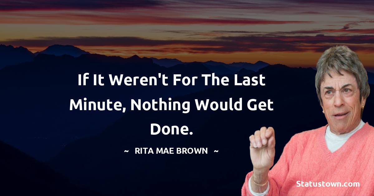 Rita Mae Brown Quotes - If it weren't for the last minute, nothing would get done.