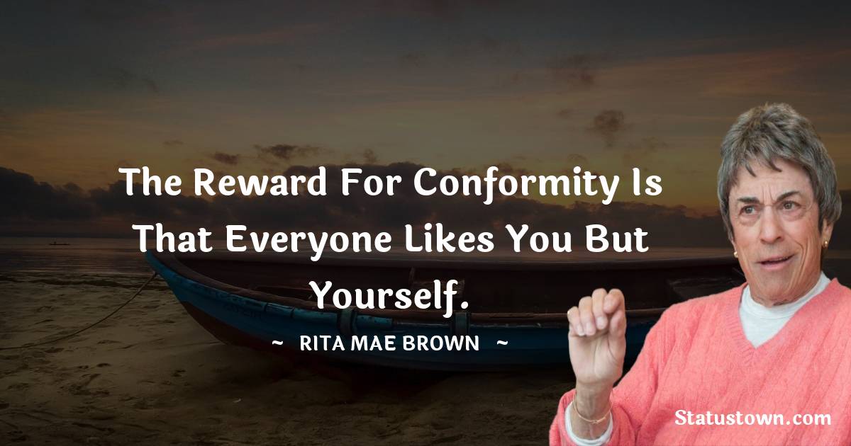Rita Mae Brown Quotes - The reward for conformity is that everyone likes you but yourself.