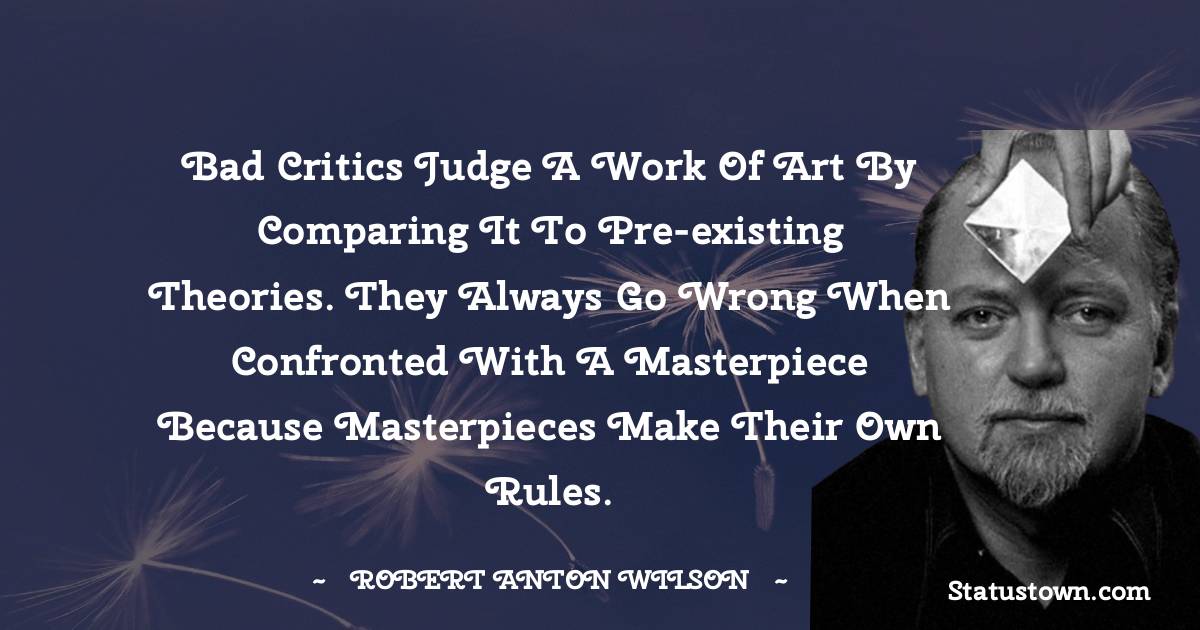 Robert Anton Wilson Quotes - Bad critics judge a work of art by comparing it to pre-existing theories. They always go wrong when confronted with a masterpiece because masterpieces make their own rules.