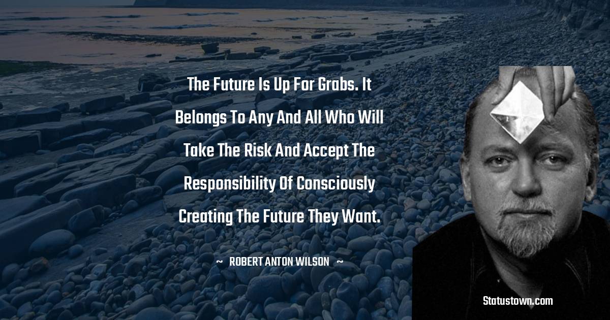 The future is up for grabs. It belongs to any and all who will take the risk and accept the responsibility of consciously creating the future they want.