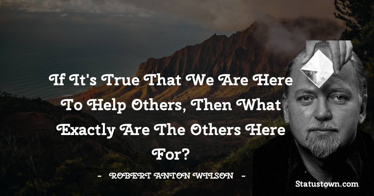 Robert Anton Wilson Quotes - If it's true that we are here to help others, then what exactly are the others here for?