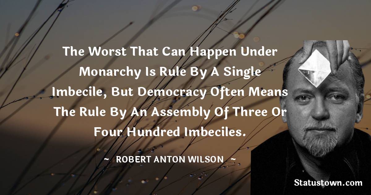 Robert Anton Wilson Quotes - The worst that can happen under monarchy is rule by a single imbecile, but democracy often means the rule by an assembly of three or four hundred imbeciles.