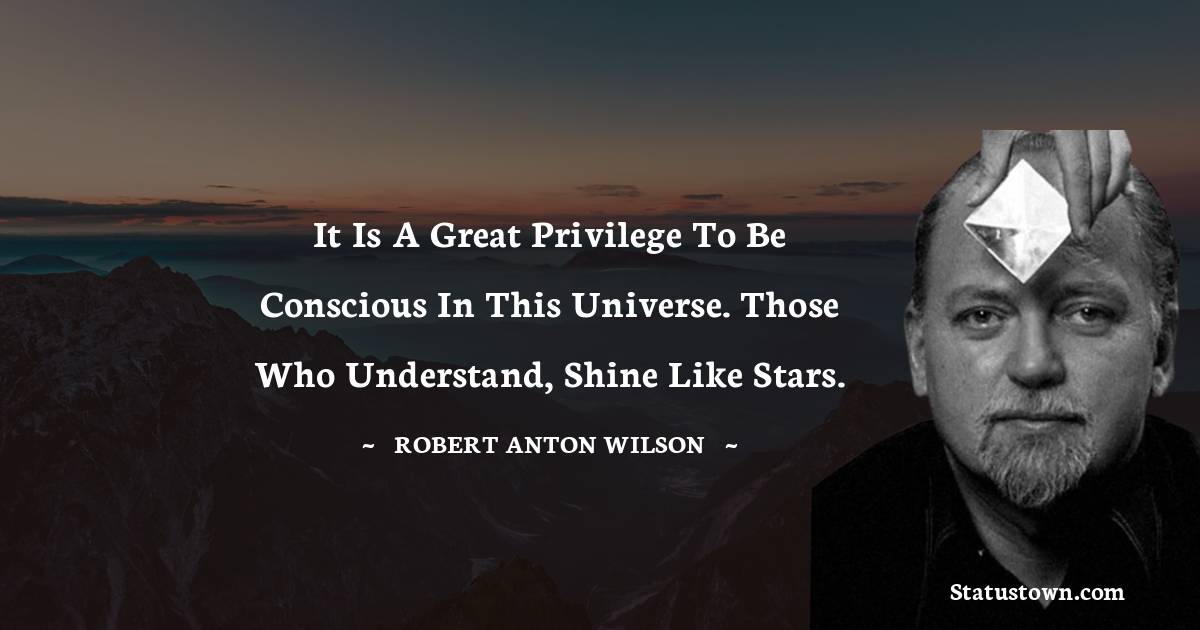 Robert Anton Wilson Quotes - It is a great privilege to be conscious in this universe. Those who understand, shine like stars.