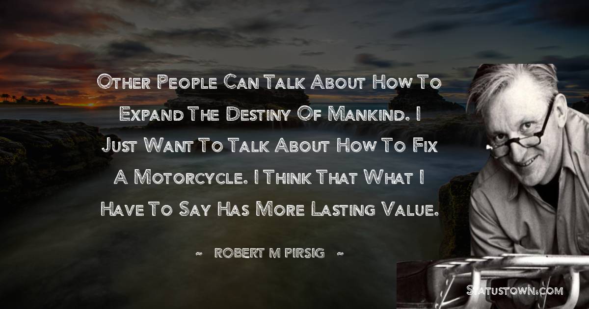 Robert M. Pirsig Quotes - Other people can talk about how to expand the destiny of mankind. I just want to talk about how to fix a motorcycle. I think that what I have to say has more lasting value.