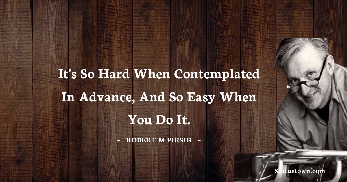 Robert M. Pirsig Quotes - It's so hard when contemplated in advance, and so easy when you do it.