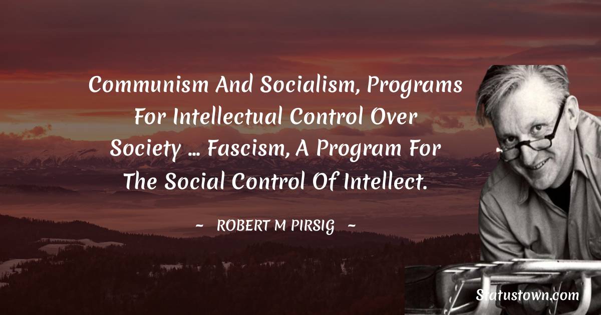 Robert M. Pirsig Quotes - Communism and socialism, programs for intellectual control over society ... fascism, a program for the social control of intellect.