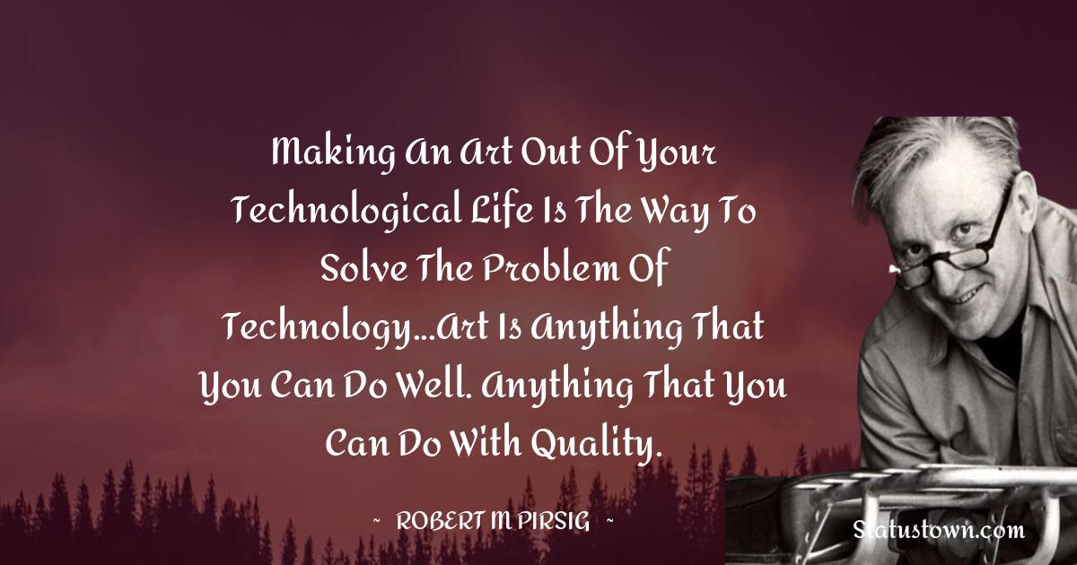 Robert M. Pirsig Quotes - Making an art out of your technological life is the way to solve the problem of technology...Art is anything that you can do well. Anything that you can do with Quality.