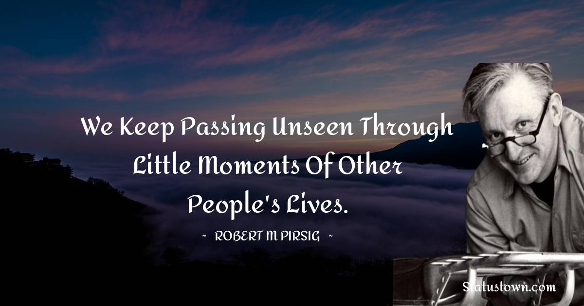 Robert M. Pirsig Quotes - We keep passing unseen through little moments of other people's lives.
