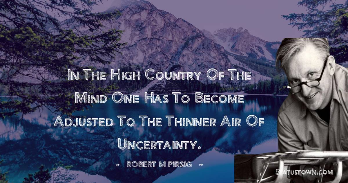 Robert M. Pirsig Quotes - In the high country of the mind one has to become adjusted to the thinner air of uncertainty.