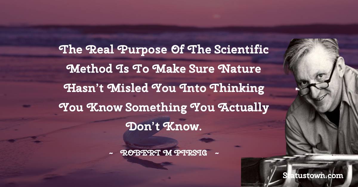 Robert M. Pirsig Quotes - The real purpose of the scientific method is to make sure nature hasn’t misled you into thinking you know something you actually don’t know.
