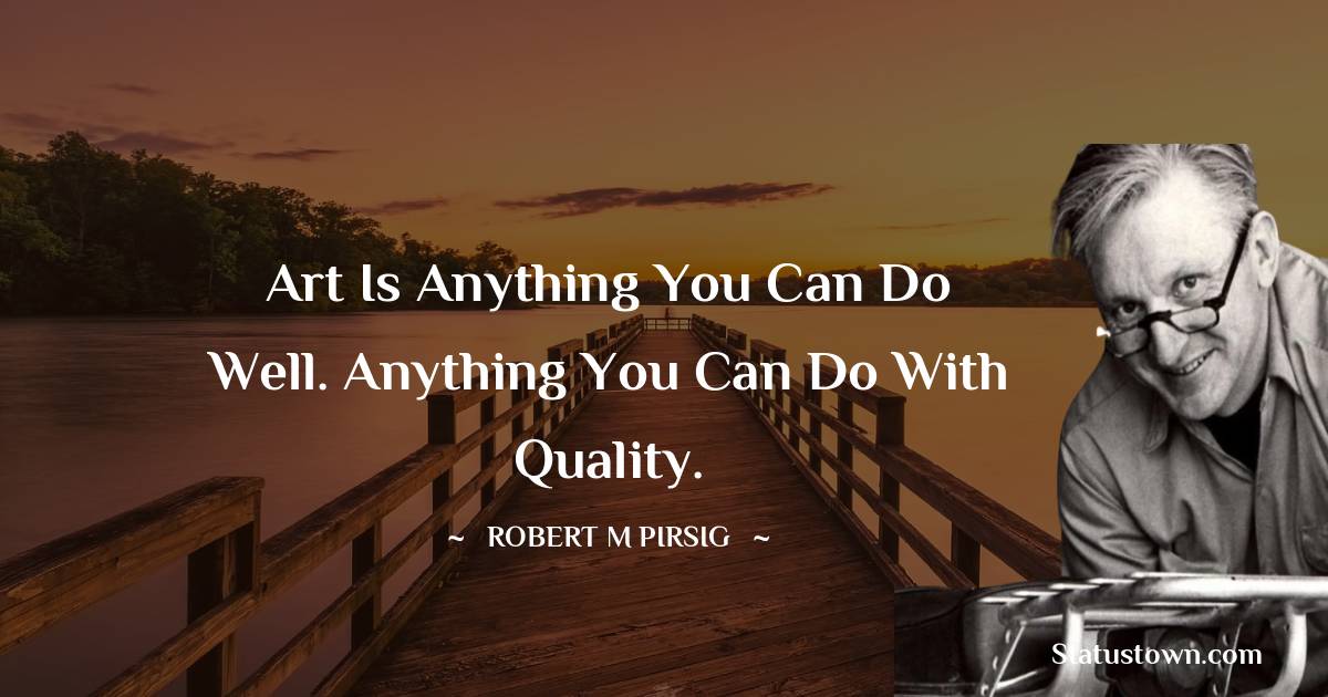 Robert M. Pirsig Quotes - Art is anything you can do well. Anything you can do with quality.