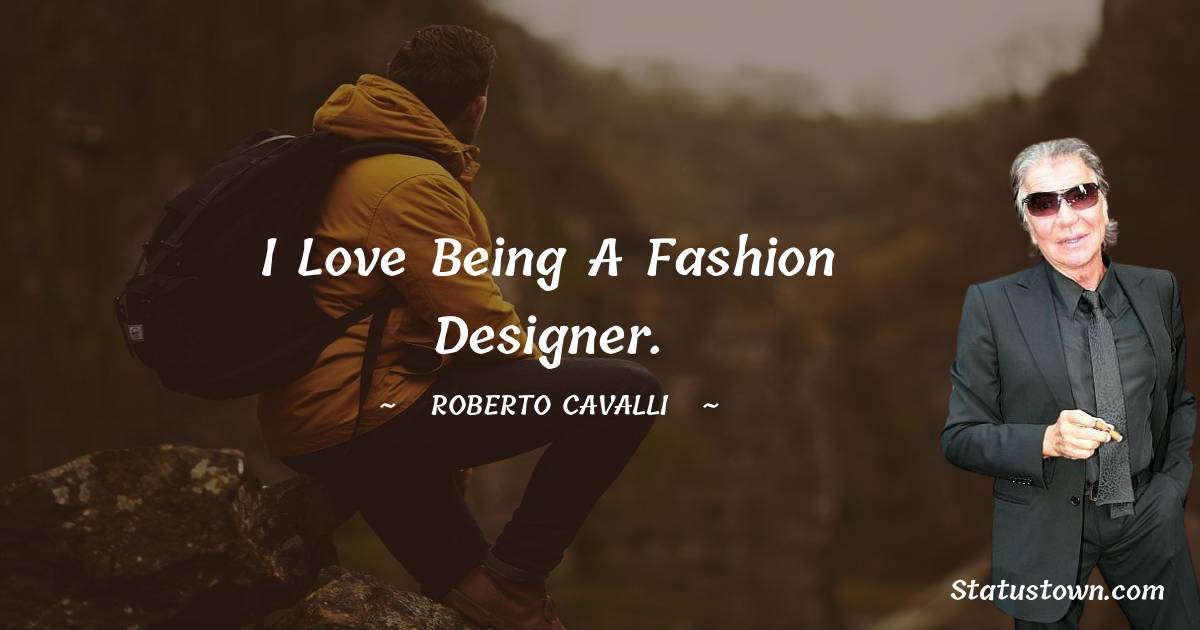 Roberto Cavalli Quotes - I love being a fashion designer.