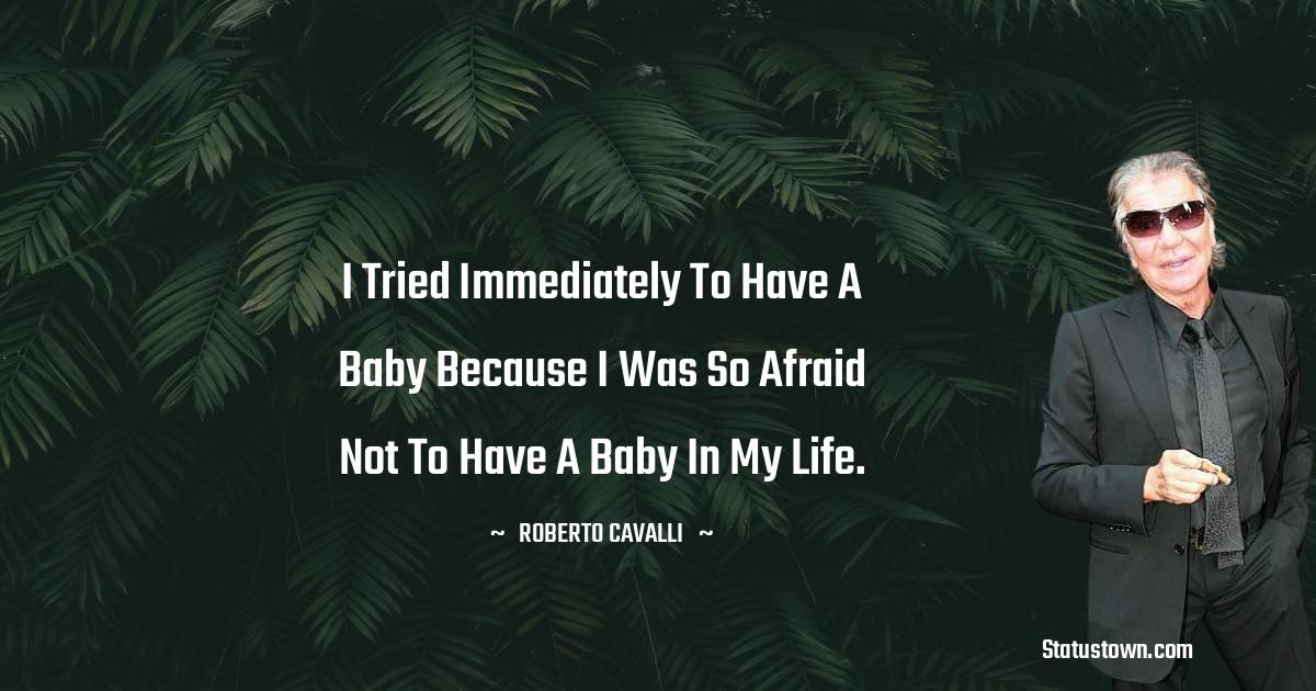 Roberto Cavalli Quotes - I tried immediately to have a baby because I was so afraid not to have a baby in my life.