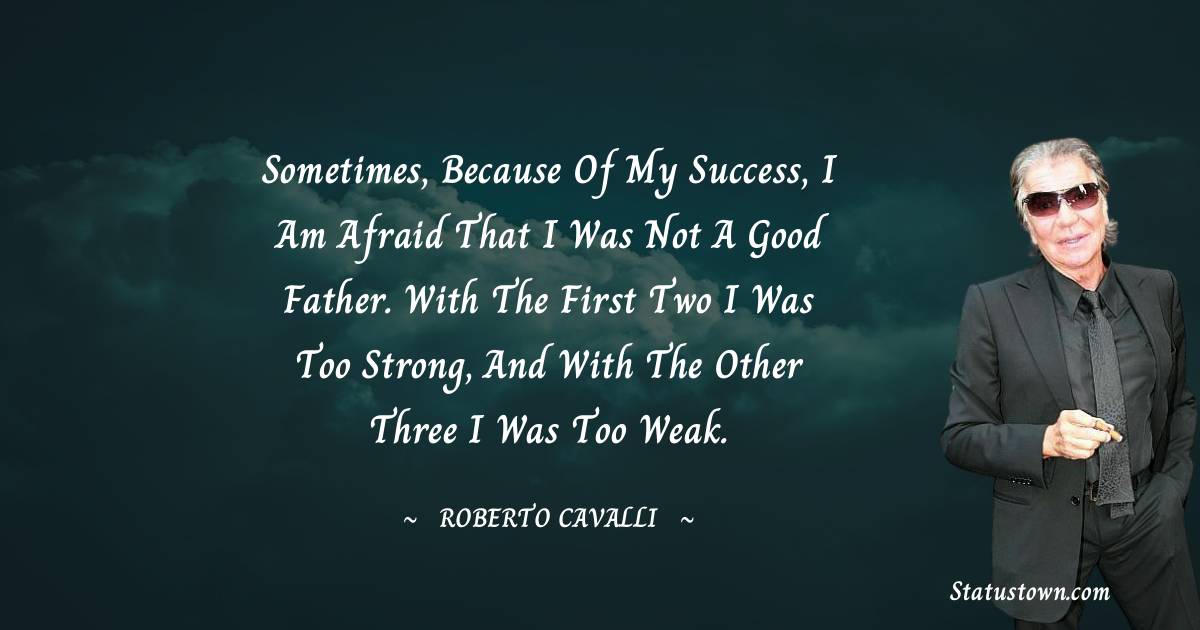 Roberto Cavalli Quotes - Sometimes, because of my success, I am afraid that I was not a good father. With the first two I was too strong, and with the other three I was too weak.