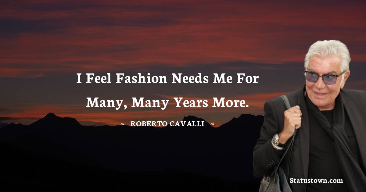 Roberto Cavalli Quotes - I feel fashion needs me for many, many years more.