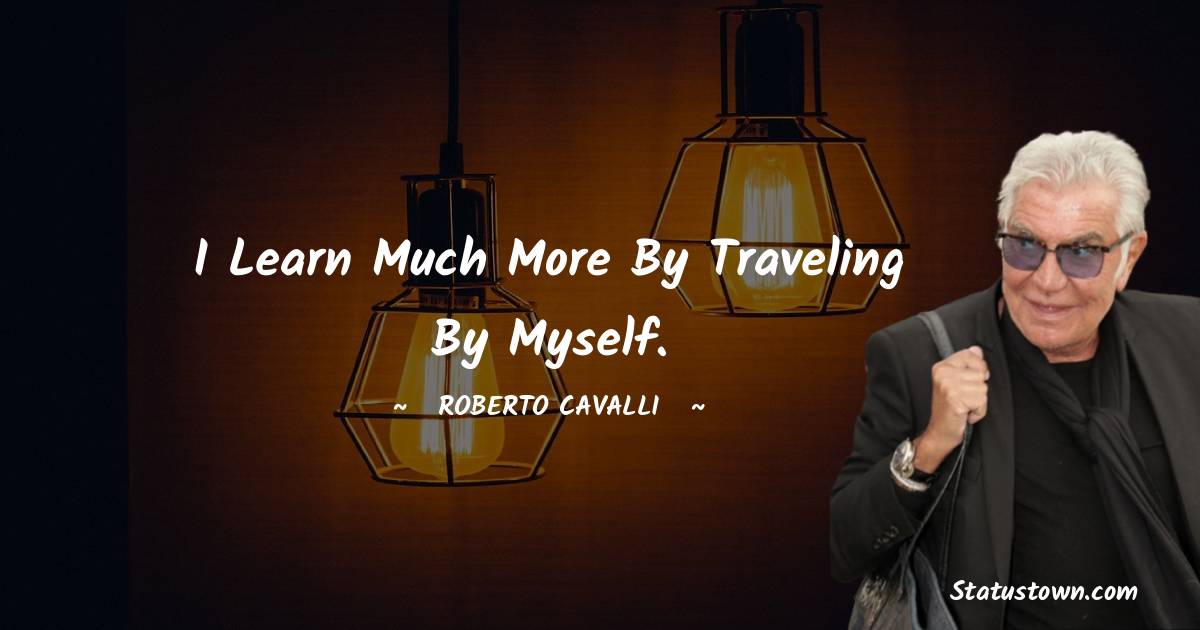 Roberto Cavalli Quotes - I learn much more by traveling by myself.