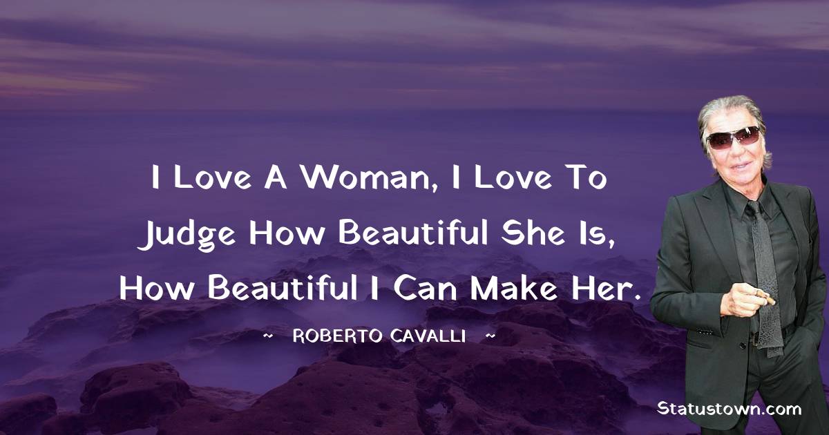 Roberto Cavalli Quotes - I love a woman, I love to judge how beautiful she is, how beautiful I can make her.