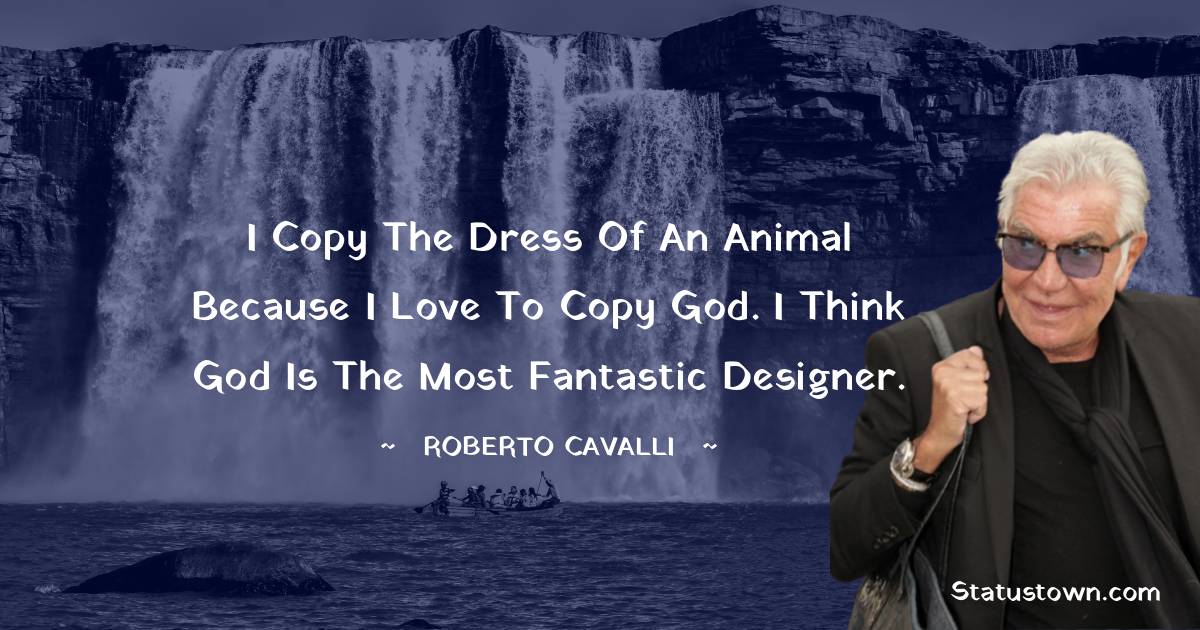 Roberto Cavalli Quotes - I copy the dress of an animal because I love to copy God. I think God is the most fantastic designer.