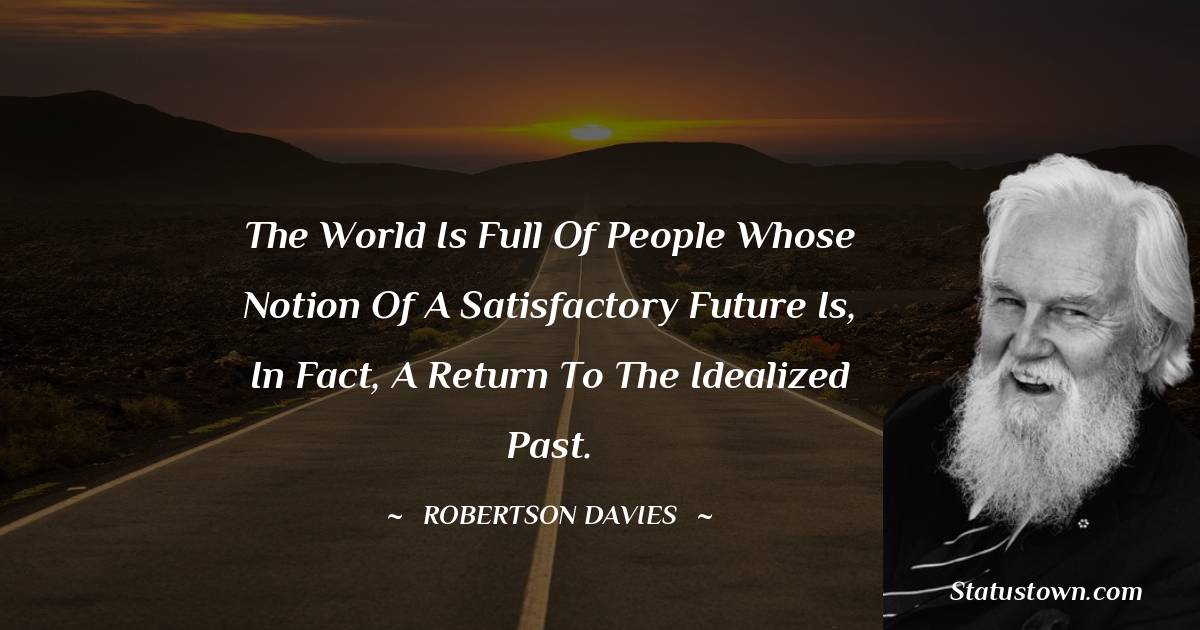 Robertson Davies Quotes - The world is full of people whose notion of a satisfactory future is, in fact, a return to the idealized past.