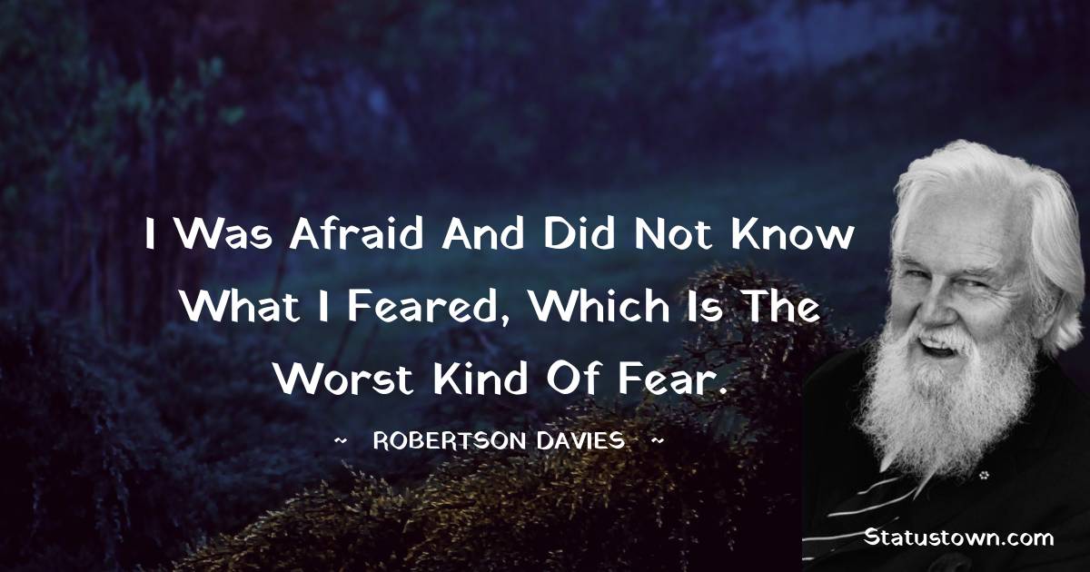 Robertson Davies Quotes - I was afraid and did not know what I feared, which is the worst kind of fear.