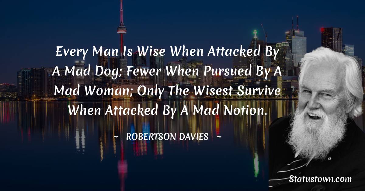 Robertson Davies Quotes - Every man is wise when attacked by a mad dog; fewer when pursued by a mad woman; only the wisest survive when attacked by a mad notion.