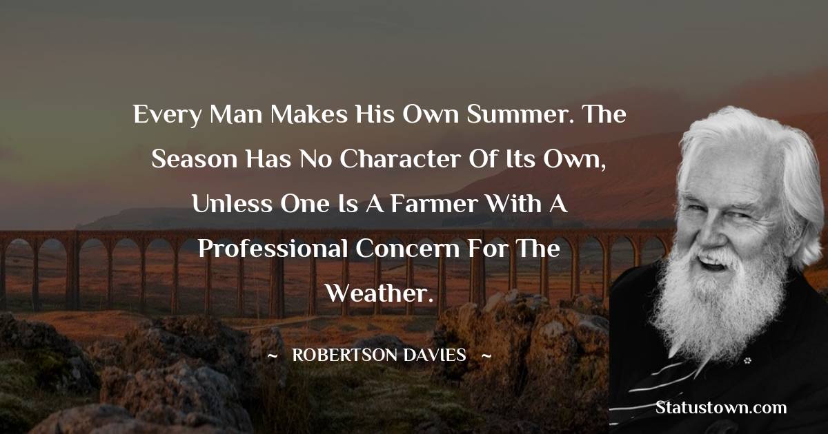 Robertson Davies Quotes - Every man makes his own summer. The season has no character of its own, unless one is a farmer with a professional concern for the weather.