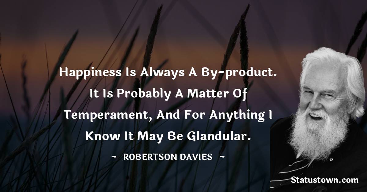 Robertson Davies Quotes - Happiness is always a by-product.  It is probably a matter of temperament, and for anything I know it may be glandular.
