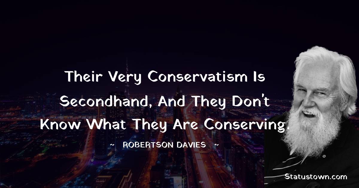 Robertson Davies Quotes - Their very conservatism is secondhand, and they don't know what they are conserving.