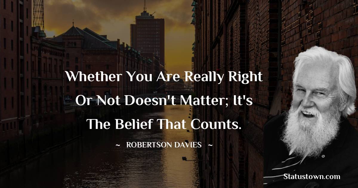 Robertson Davies Quotes - Whether you are really right or not doesn't matter; it's the belief that counts.