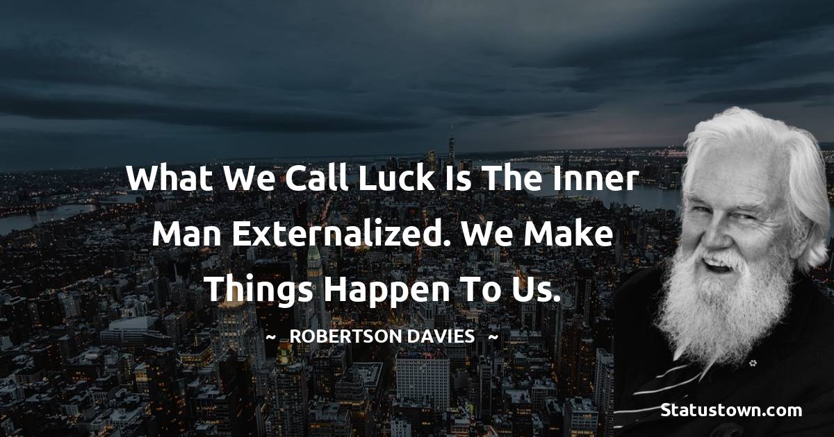 Robertson Davies Quotes - What we call luck is the inner man externalized.  We make things happen to us.
