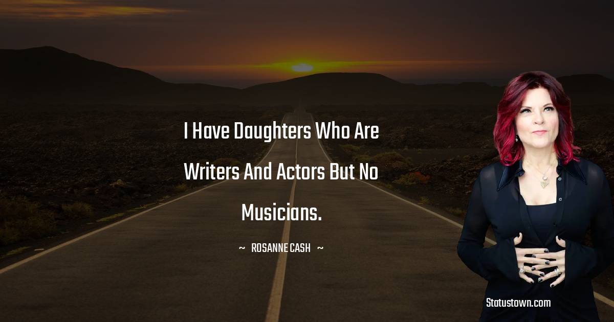 Rosanne Cash Quotes - I have daughters who are writers and actors but no musicians.