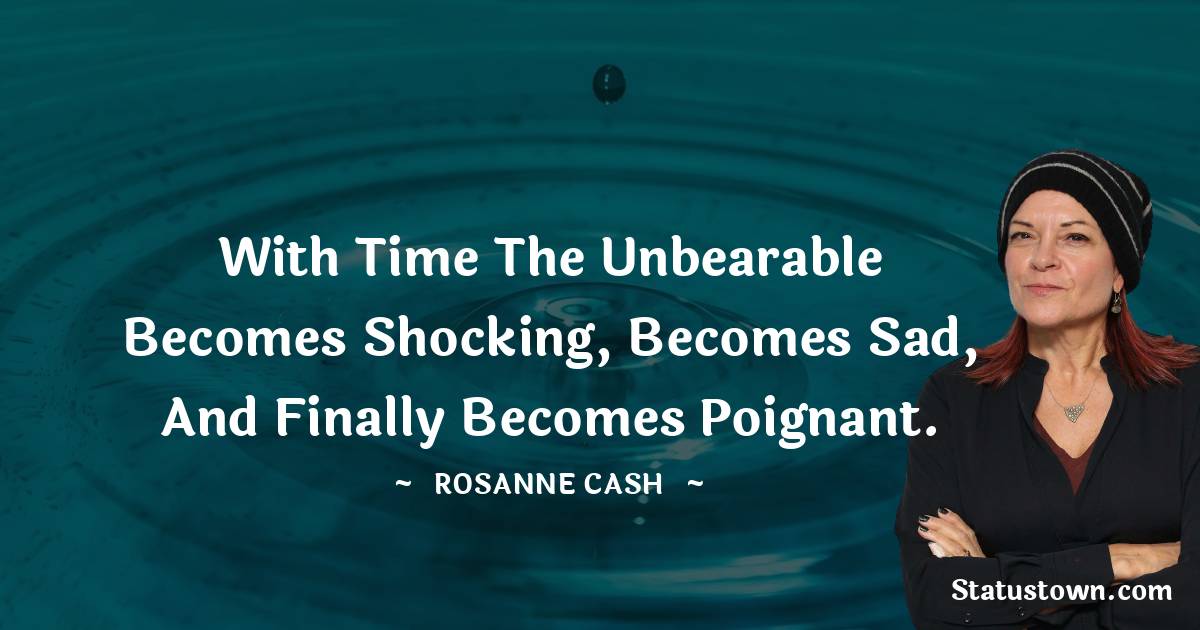 Rosanne Cash Quotes - With time the unbearable becomes shocking, becomes sad, and finally becomes poignant.