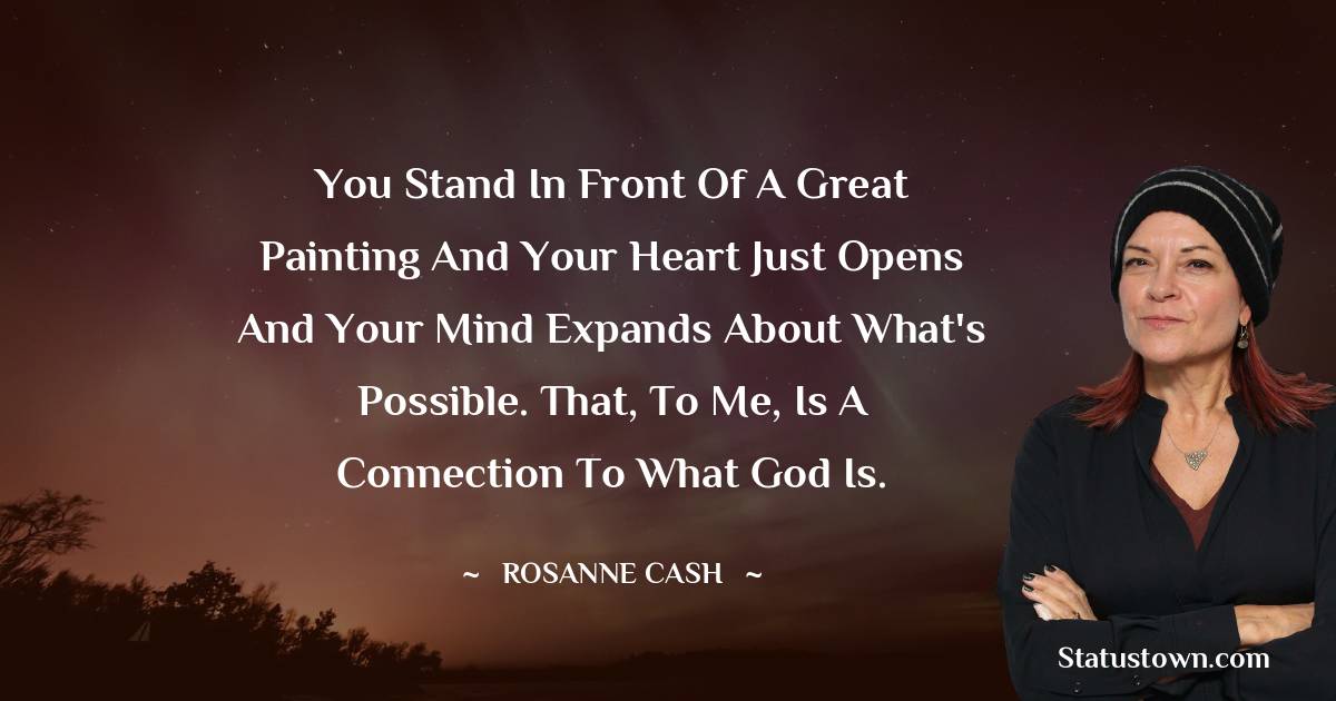 Rosanne Cash Quotes - You stand in front of a great painting and your heart just opens and your mind expands about what's possible. That, to me, is a connection to what God is.